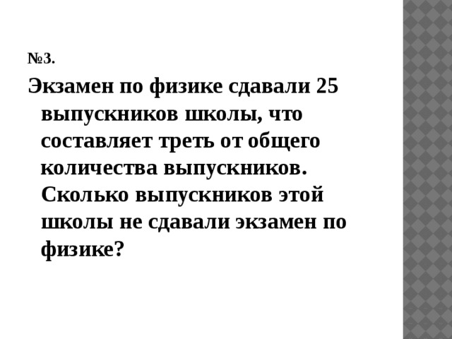 № 3. Экзамен по физике сдавали 25 выпускников школы, что составляет треть от общего количества выпускников. Сколько выпускников этой школы не сдавали экзамен по физике? 