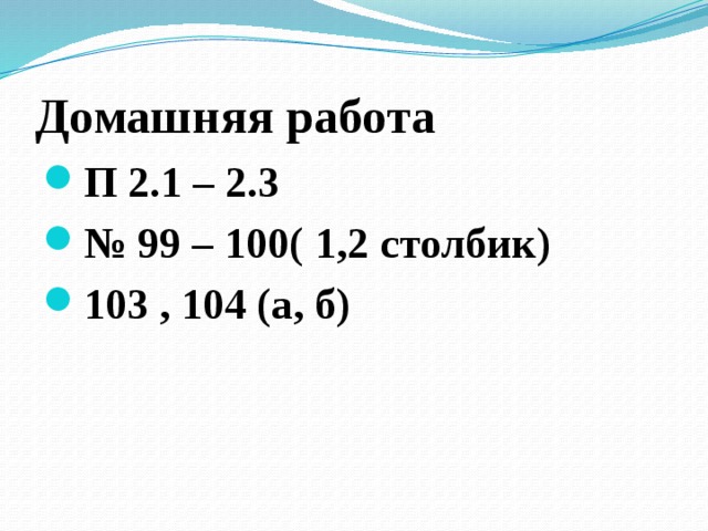 Домашняя работа П 2.1 – 2.3 № 99 – 100( 1,2 столбик) 103 , 104 (а, б)  