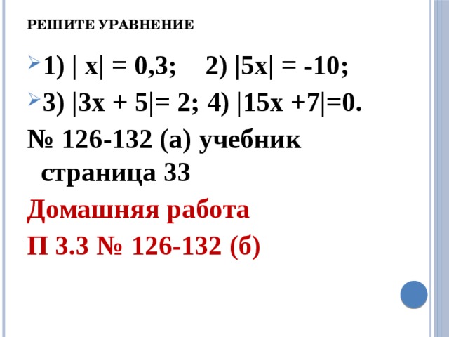 Решите уравнение 1) | x| = 0,3; 2) |5x| = -10; 3) |3x + 5|= 2; 4) |15x +7|=0. № 126-132 (а) учебник страница 33 Домашняя работа П 3.3 № 126-132 (б) 