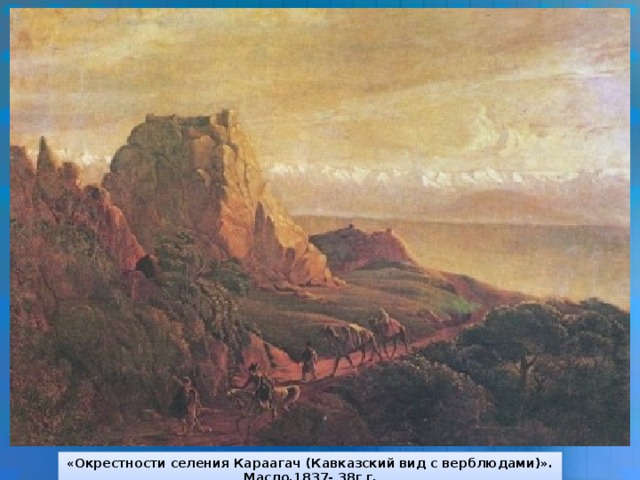 «Окрестности селения Караагач (Кавказский вид с верблюдами)». Масло.1837- 38г г.