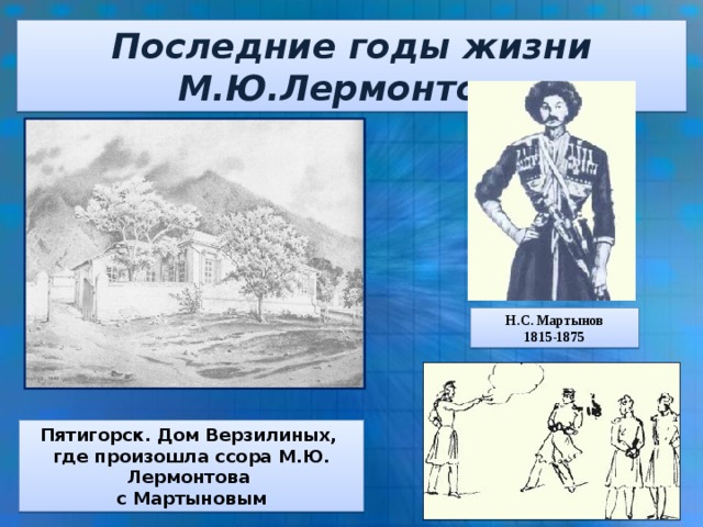 Последние годы жизни М.Ю.Лермонтова Н.С. Мартынов 1815-1875 Пятигорск. Дом Верзилиных, где произошла ссора М.Ю. Лермонтова с Мартыновым