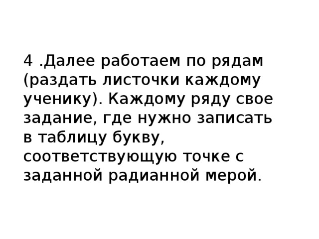 4 .Далее работаем по рядам (раздать листочки каждому ученику). Каждому ряду свое задание, где нужно записать в таблицу букву, соответствующую точке с заданной радианной мерой. 