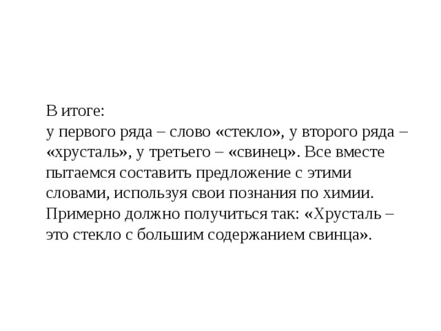 В итоге: у первого ряда – слово «стекло», у второго ряда – «хрусталь», у третьего – «свинец». Все вместе пытаемся составить предложение с этими словами, используя свои познания по химии. Примерно должно получиться так: «Хрусталь – это стекло с большим содержанием свинца». 