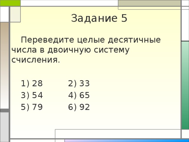 Задание 5  Переведите целые десятичные числа в двоичную систему счисления.  1) 28    2) 33  3) 54    4) 65  5) 79    6) 92 