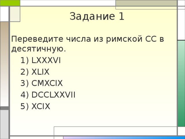Задание 1 Переведите числа из римской СС в десятичную.  1) LXXXVI  2) XLIX  3) CMXCIX  4) DCCLXXVII  5) XCIX 