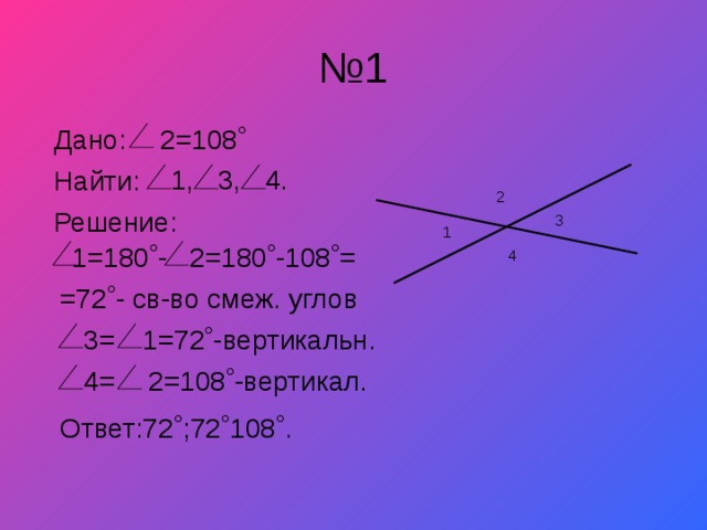 № 1 Дано: 2=108˚ 1, 4. 3, Найти: 2 Решение: 3 1 2=180˚-108˚= 1=180˚- 4 =72˚- c в-во смеж. углов 3= 1=72˚-вертикальн. 4= 2=108˚-вертикал. Ответ:72˚;72˚108˚. 