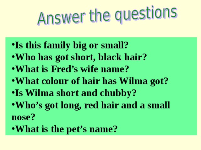 Is this family big or small? Who has got short, black hair? What is Fred’s wife name? What colour of hair has Wilma got? Is Wilma short and chubby? Who’s got long, red hair and a small Is this family big or small? Who has got short, black hair? What is Fred’s wife name? What colour of hair has Wilma got? Is Wilma short and chubby? Who’s got long, red hair and a small nose? nose? What is the pet’s name? What is the pet’s name? 