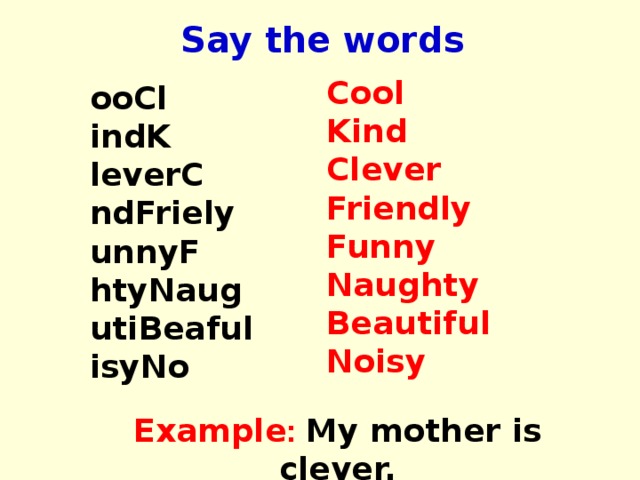 Say the words Cool Kind Clever Friendly Funny Naughty Beautiful Noisy ooCl indK leverC ndFriely unnyF htyNaug utiBeaful isyNo Example :  My mother is clever. 