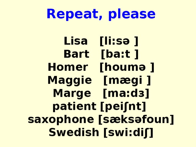 Repeat, please Lisa [li:sə ] Bart [ba:t ] Homer [houmə ] Maggie [mægi ] Marge [ma:d з ] patient  [peiʃnt] saxophone [sæksəfoun] Swedish [swi:diʃ] 