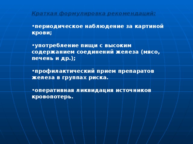 Краткая формулировка рекомендаций:  периодическое наблюдение за картиной крови;  употребление пищи с высоким содержанием соединений железа (мясо, печень и др.);  профилактический прием препаратов железа в группах риска.  оперативная ликвидация источников кровопотерь.  