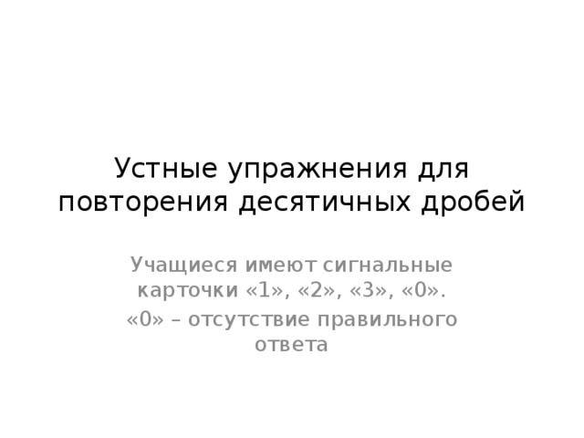 Устные упражнения для повторения десятичных дробей Учащиеся имеют сигнальные карточки «1», «2», «3», «0». «0» – отсутствие правильного ответа 