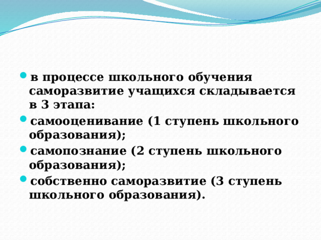 в процессе школьного обучения саморазвитие учащихся складывается в 3 этапа: самооценивание (1 ступень школьного образования); самопознание (2 ступень школьного образования); собственно саморазвитие (3 ступень школьного образования). 