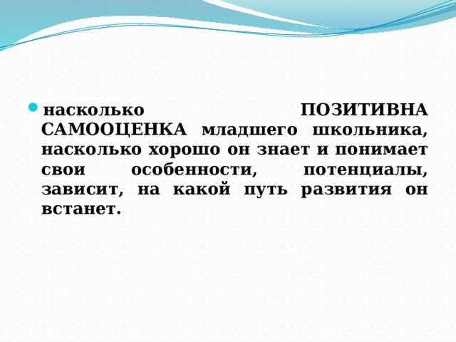 насколько ПОЗИТИВНА САМООЦЕНКА младшего школьника, насколько хорошо он знает и понимает свои особенности, потенциалы, зависит, на какой путь развития он встанет. 