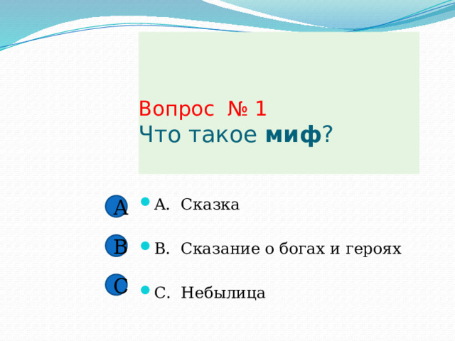 Вопрос № 1  Что такое миф ?   А. Сказка В. Сказание о богах и героях С. Небылица А В С 