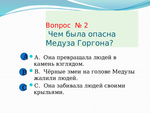 Вопрос № 2  Чем была опасна Медуза Горгона? А А. Она превращала людей в камень взглядом. В. Чёрные змеи на голове Медузы жалили людей. С. Она забивала людей своими крыльями. В С 