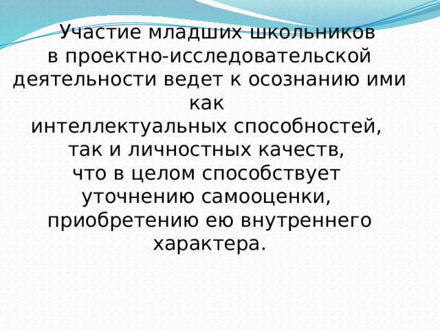  Участие младших школьников  в проектно-исследовательской деятельности ведет к осознанию ими как  интеллектуальных способностей,  так и личностных качеств,  что в целом способствует  уточнению самооценки,  приобретению ею внутреннего характера. 