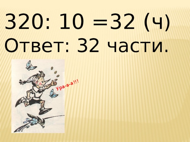 Ура-а-а!!! 320: 10 =32 (ч ) Ответ: 32 части. 