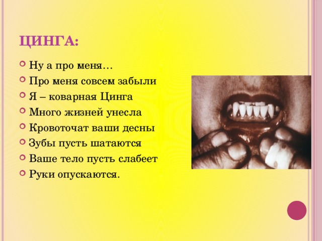 Цинга: Ну а про меня… Про меня совсем забыли Я – коварная Цинга Много жизней унесла Кровоточат ваши десны Зубы пусть шатаются Ваше тело пусть слабеет Руки опускаются. 