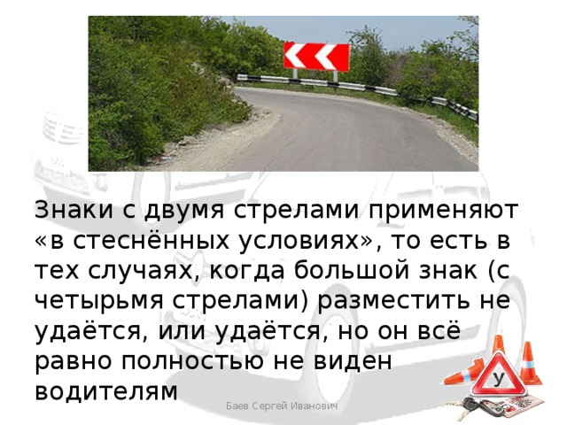 Знаки с двумя стрелами применяют «в стеснённых условиях», то есть в тех случаях, когда большой знак (с четырьмя стрелами) разместить не удаётся, или удаётся, но он всё равно полностью не виден водителям Баев Сергей Иванович 