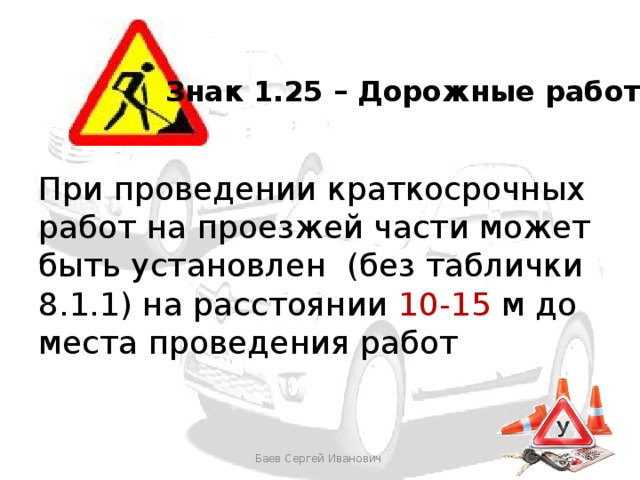 Знак 1.25 – Дорожные работы При проведении краткосрочных работ на проезжей части может быть установлен (без таблички 8.1.1) на расстоянии 10-15 м до места проведения работ Баев Сергей Иванович 