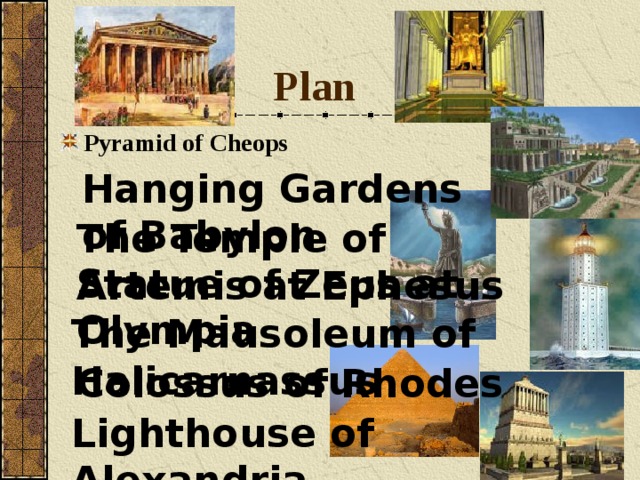 Plan Pyramid of Cheops Hanging Gardens of Babylon The Temple of Artemis at Ephesus Statue of Zeus at Olympia The Mausoleum of Halicarnassus Colossus of Rhodes Lighthouse of Alexandria 