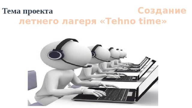 Тема проекта Создание летнего лагеря «Tehno time»   