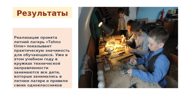 Результаты  Реализация проекта летний лагерь «Tehno time» показывает практическую значимость для обучающихся. Уже в этом учебном году в кружках технической направленности занимаются все дети, которые занимались в летнем лагере и привели своих одноклассников 