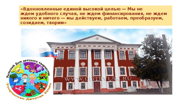 «Вдохновленные единой высокой целью — Мы не ждем удобного случая, не ждем финансирования, не ждем никого и ничего — мы действуем, работаем, преобразуем, созидаем, творим» 