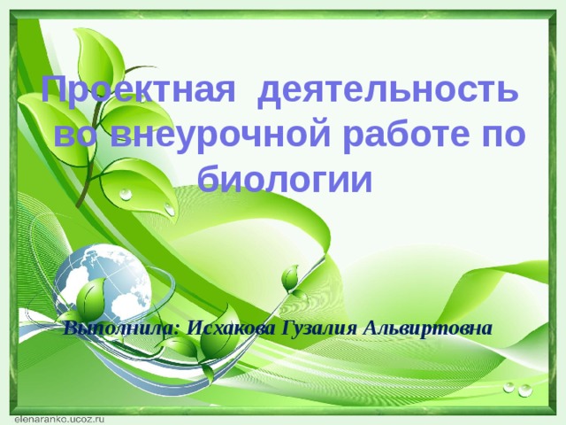   Проектная деятельность  во внеурочной работе по биологии Выполнила: Исхакова Гузалия Альвиртовна    