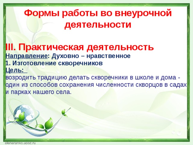 Формы работы во внеурочной деятельности  III. Практическая деятельность Направление : Духовно – нравственное 1. Изготовление скворечников Цель: возродить традицию делать скворечники в школе и дома - один из способов сохранения численности скворцов в садах и парках нашего села.  