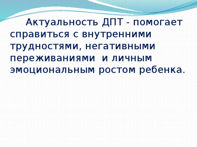  Актуальность ДПТ - помогает справиться с внутренними трудностями, негативными переживаниями и личным эмоциональным ростом ребенка. 