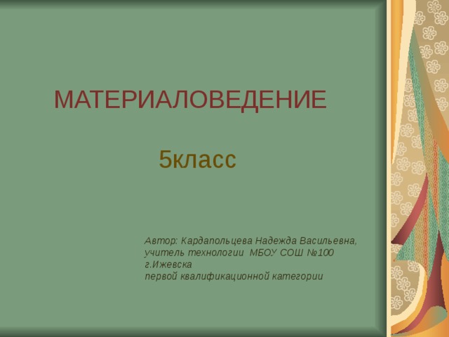 МАТЕРИАЛОВЕДЕНИЕ   5класс Автор: Кардапольцева Надежда Васильевна, учитель технологии МБОУ СОШ №100 г.Ижевска первой квалификационной категории