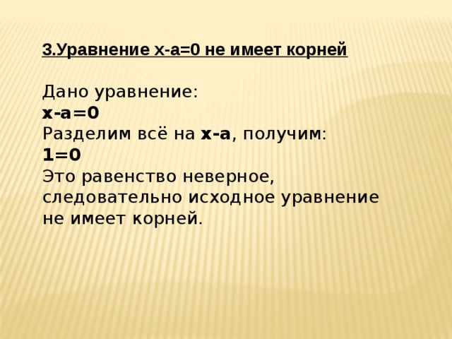 3.Уравнение x-a=0 не имеет корней  Дано уравнение:  x-a=0  Разделим всё на x-a , получим:  1=0  Это равенство неверное, следовательно исходное уравнение не имеет корней.