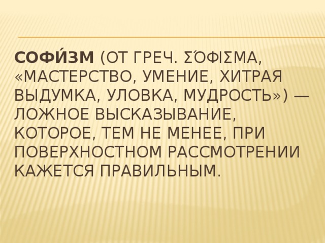 Софи́зм (от греч. σόφισμα, «мастерство, умение, хитрая выдумка, уловка, мудрость») — ложное высказывание, которое, тем не менее, при поверхностном рассмотрении кажется правильным.