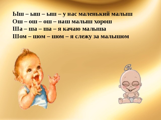 Ыш – ыш – ыш – у нас маленький малыш Ош – ош – ош – наш малыш хорош Ша – ша – ша – я качаю малыша Шом – шом – шом – я слежу за малышом 