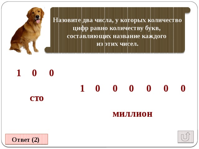 Назовите два числа, у которых количество цифр равно количеству букв, составляющих название каждого из этих чисел. 1 0 0 0 0 0 1 0 0 0 сто миллион Ответ (2) 
