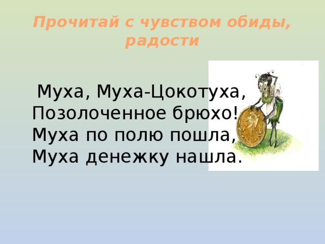 Прочитай с чувством обиды, радости  Муха, Муха-Цокотуха,  Позолоченное брюхо!  Муха по полю пошла,  Муха денежку нашла. 