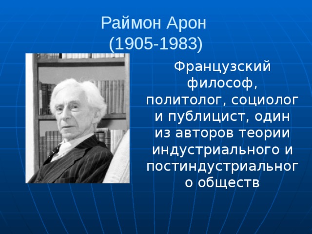 Раймон Арон  (1905-1983) Французский философ, политолог, социолог и публицист, один из авторов теории индустриального и постиндустриального обществ 