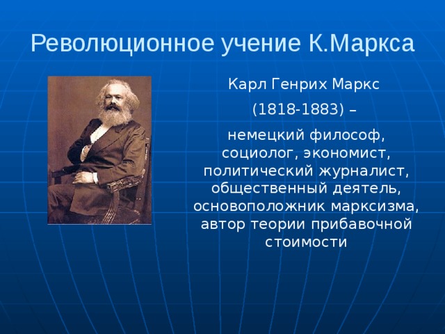 Революционное учение К.Маркса Карл Генрих Маркс (1818-1883) – немецкий философ, социолог, экономист, политический журналист, общественный деятель, основоположник марксизма, автор теории прибавочной стоимости 
