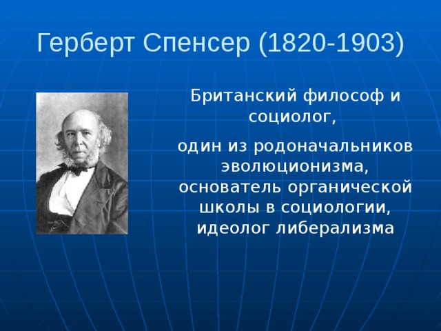 Герберт Спенсер (1820-1903) Британский философ и социолог, один из родоначальников эволюционизма, основатель органической школы в социологии, идеолог либерализма 