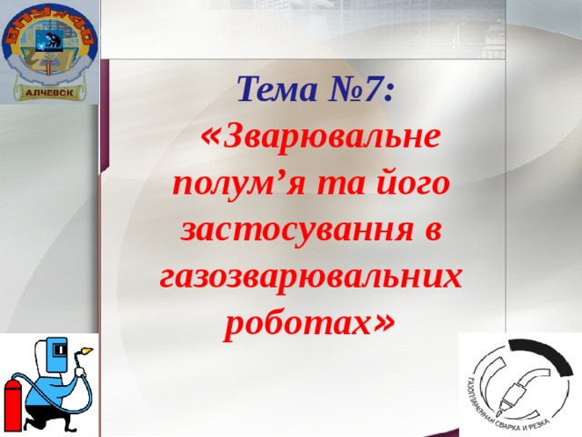 Тема №7: « Зварювальне полум’я та його застосування в газозварювальних роботах » 