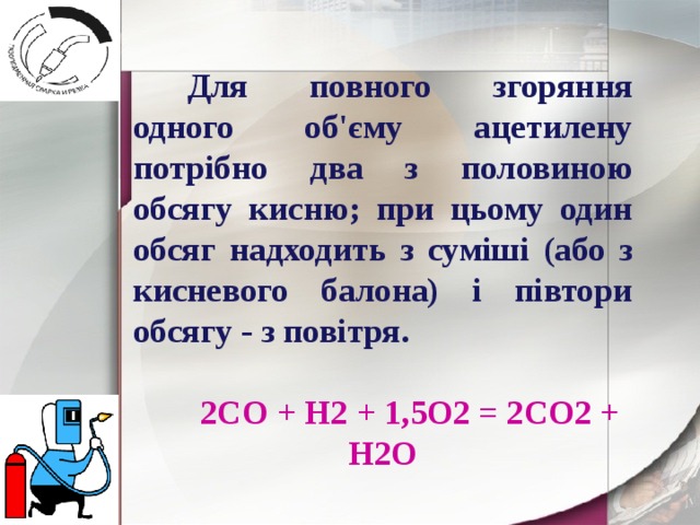Для повного згоряння одного об'єму ацетилену потрібно два з половиною обсягу кисню; при цьому один обсяг надходить з суміші (або з кисневого балона) і півтори обсягу - з повітря.  2СО + Н2 + 1,5О2 = 2СО2 + Н2О 