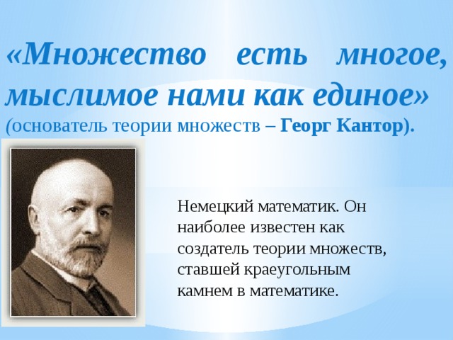 «Множество есть многое, мыслимое нами как единое» ( основатель теории множеств – Георг Кантор). Немецкий математик. Он наиболее известен как создатель теории множеств, ставшей краеугольным камнем в математике.  