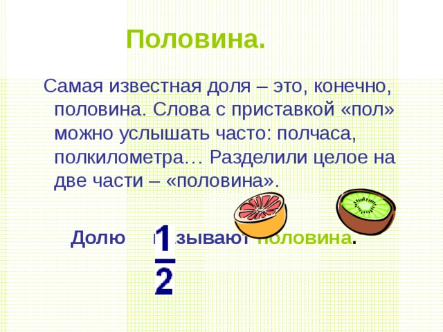 Половина.  Самая известная доля – это, конечно, половина. Слова с приставкой «пол» можно услышать часто: полчаса, полкилометра… Разделили целое на две части – «половина».   Долю называют половина .  