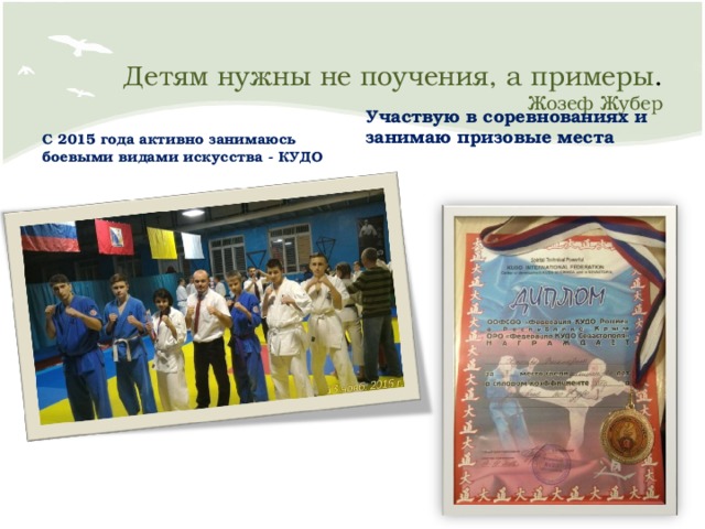  Детям нужны не поучения, а примеры .  Жозеф Жубер   Участвую в соревнованиях и занимаю призовые места С 2015 года активно занимаюсь боевыми видами искусства - КУДО 