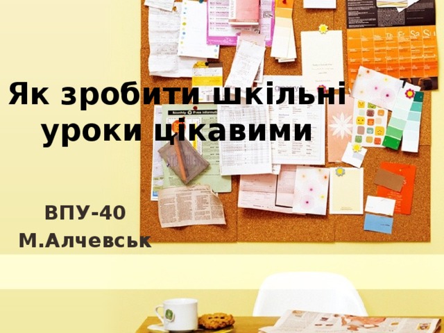 Як зробити шкільні уроки цікавими   ВПУ-40 М.Алчевськ  