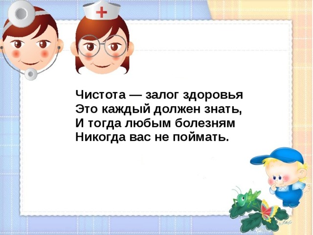 Чистота — залог здоровья Это каждый должен знать, И тогда любым болезням Никогда вас не поймать.  