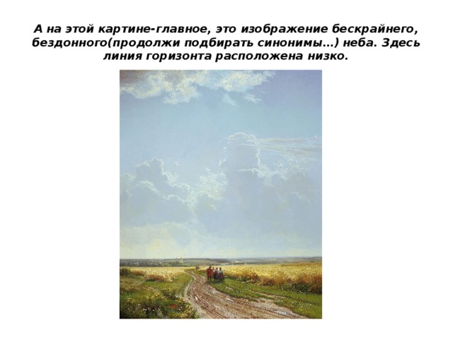 А на этой картине-главное, это изображение бескрайнего, бездонного(продолжи подбирать синонимы…) неба. Здесь линия горизонта расположена низко. 