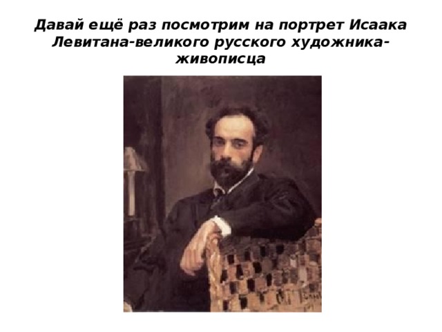 Давай ещё раз посмотрим на портрет Исаака Левитана-великого русского художника-живописца 
