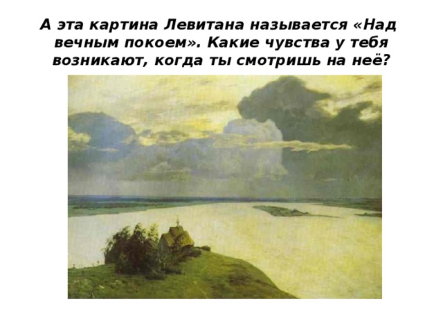 А эта картина Левитана называется «Над вечным покоем». Какие чувства у тебя возникают, когда ты смотришь на неё? 